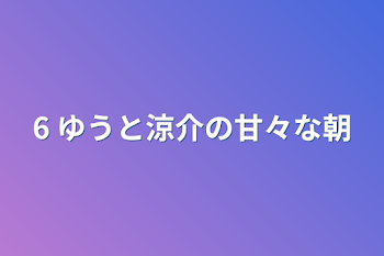 6 ゆうと涼介の甘々な朝