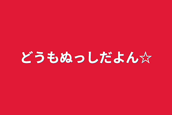 どうもぬっしだよん☆