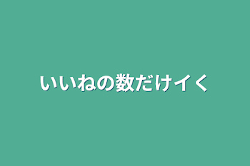 いいねの数だけイく