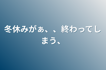 冬休みがぁ、、終わってしまう、