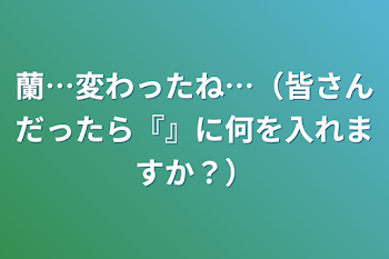 「蘭…変わったね…（皆さんだったら『』に何を入れますか？）」のメインビジュアル