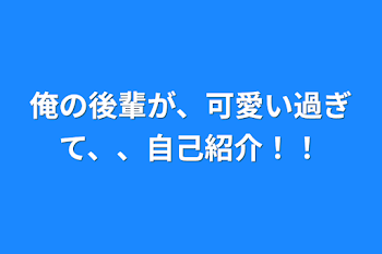 俺の後輩が、可愛い過ぎて、、自己紹介！！