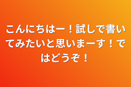 こんにちはー！試しで書いてみたいと思いまーす！ではどうぞ！