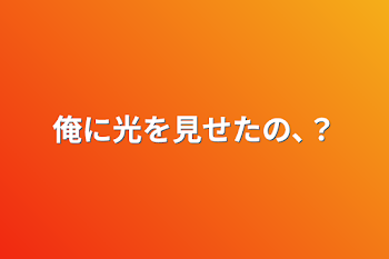 俺に光を見せたの､？