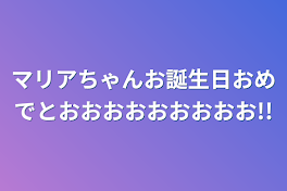 マリアちゃんお誕生日おめでとおおおおおおおおお!!