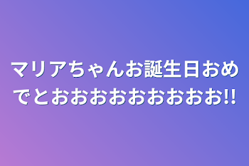 マリアちゃんお誕生日おめでとおおおおおおおおお!!