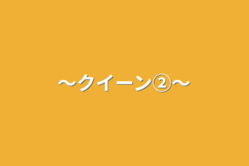 〜クイーン②〜