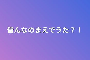 皆んなのまえでうた？！