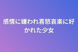 感情に嫌われ喜怒哀楽に好かれた少女