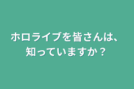 ホロライブを皆さんは、知っていますか？