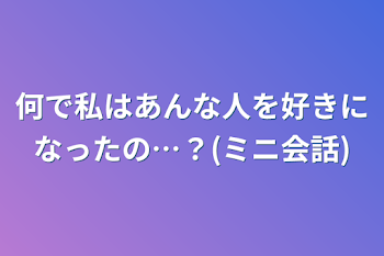 何で私はあんな人を好きになったの…？(ミニ会話)