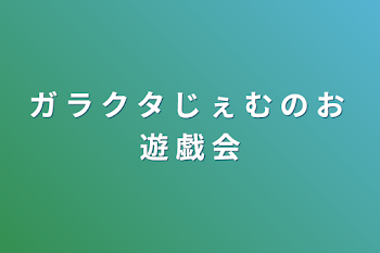 ガ ラ ク タ じ ぇ む の お 遊 戯 会