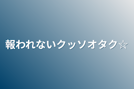 報われないクッソオタク☆