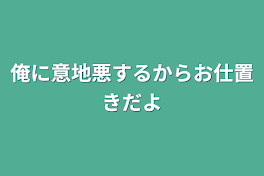 俺に意地悪するからお仕置きだよ