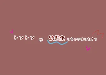 トントンが幼児化しちゃいました！？