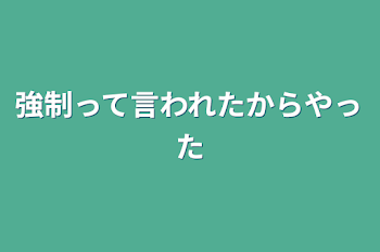 強制って言われたからやった