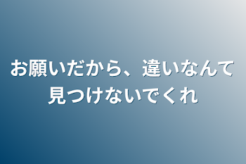 お願いだから、違いなんて見つけないでくれ