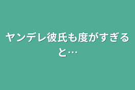 ヤンデレ彼氏も度がすぎると…