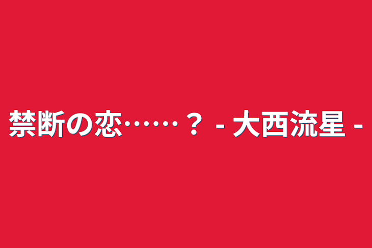 「禁断の恋……？  - 大西流星 -」のメインビジュアル