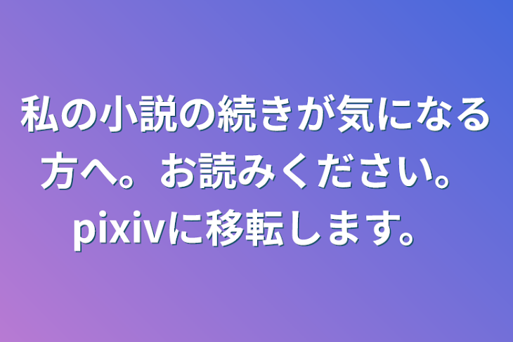 「私の小説の続きが気になる方へ。お読みください。pixivに移転します。」のメインビジュアル