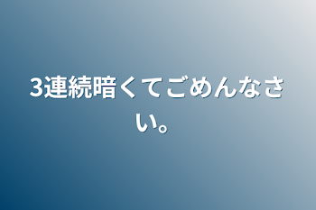 「3連続暗くてごめんなさい。」のメインビジュアル