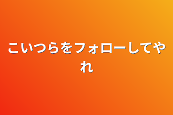 こいつらをフォローしてやれ