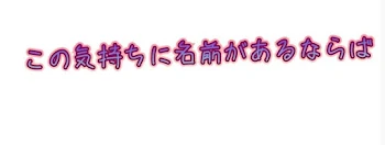 この気持ちに名前があるならば