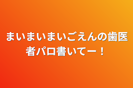 まいまいまいごえんの歯医者パロ書いてー！