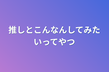 推しとこんなんしてみたいってやつ