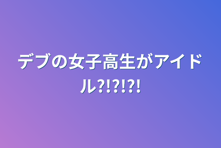 「デブの女子高生がアイドル?!?!?!」のメインビジュアル