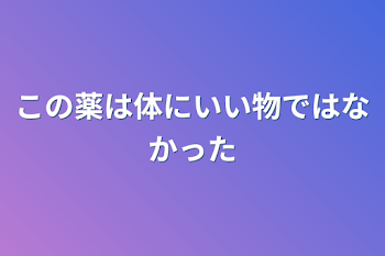 この薬は体にいい物ではなかった