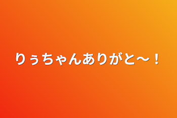 りぅちゃんありがと〜！