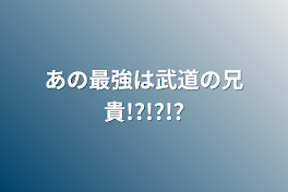 あの最強は武道の兄貴!?!?!?