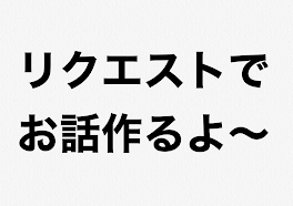 リクエストでお話作ります！