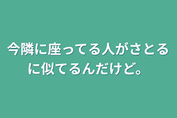 今隣に座ってる人がさとるに似てるんだけど。