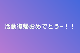 活動復帰おめでとう~！！