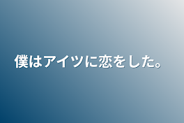 僕はアイツに恋をした。