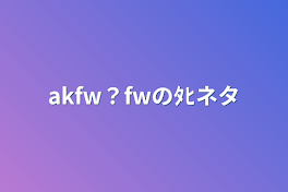 akfw？fwのﾀﾋネタ