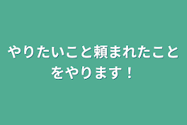 やりたいこと頼まれたことをやります！