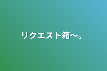 リクエスト箱〜。