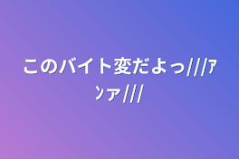 このバイト変だよっ///ｱﾝァ///