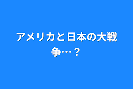 アメリカと日本の大戦争…？