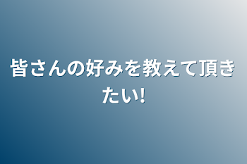 皆さんの好みを教えて頂きたい!