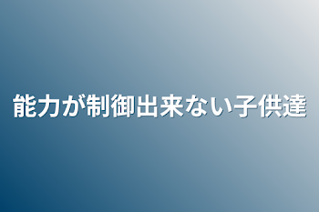 能力が制御出来ない子供達