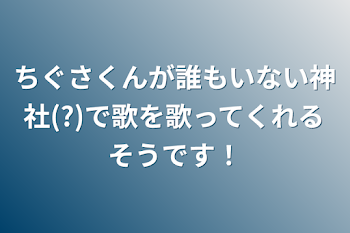 ちぐさくんが誰もいない神社(?)で歌を歌ってくれるそうです！