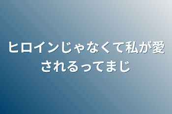 ヒロインじゃなくて私が愛されるってマジ？