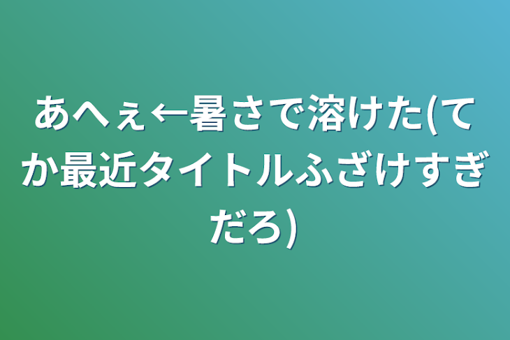 「あへぇ←暑さで溶けた(てか最近タイトルふざけすぎだろ)」のメインビジュアル