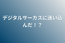 デジタルサーカスに迷い込んだ！？