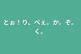 とぉ！り、べぇ。か。ぞ。く。