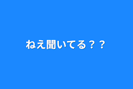 ねえ聞いてる？？